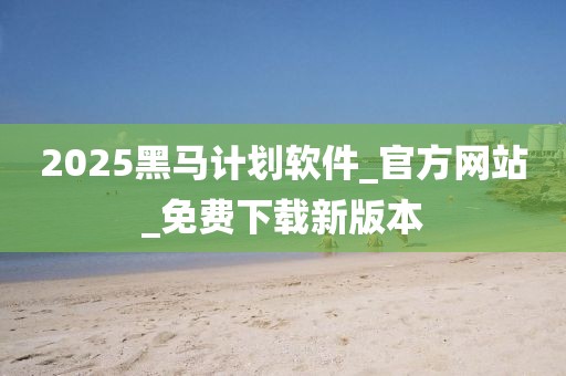 2025黑马计划软件_官方网站_免费下载新版本