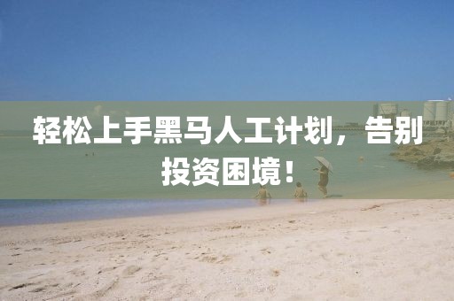 轻松上手黑马人工计划，告别投资困境！