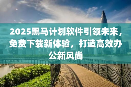 2025黑马计划软件引领未来，免费下载新体验，打造高效办公新风尚