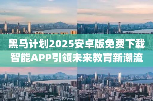 黑马计划2025安卓版免费下载智能APP引领未来教育新潮流