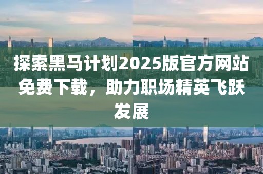 探索黑马计划2025版官方网站免费下载，助力职场精英飞跃发展